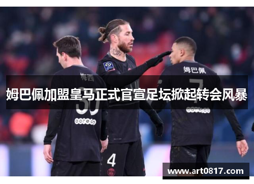 姆巴佩加盟皇马正式官宣足坛掀起转会风暴