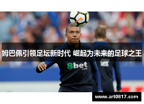 姆巴佩引领足坛新时代 崛起为未来的足球之王