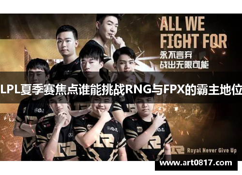 LPL夏季赛焦点谁能挑战RNG与FPX的霸主地位