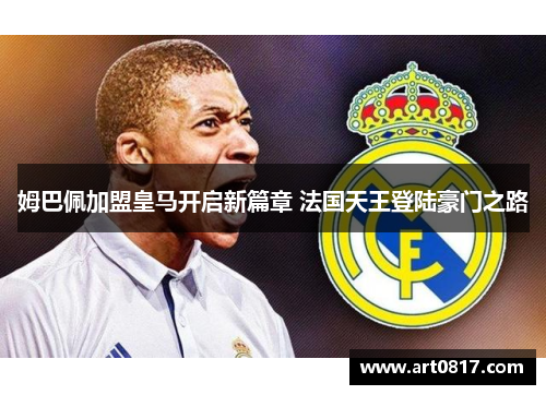 姆巴佩加盟皇马开启新篇章 法国天王登陆豪门之路