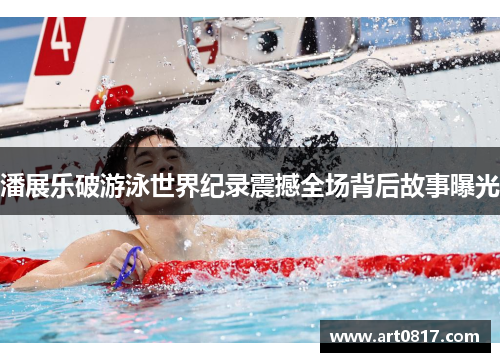 潘展乐破游泳世界纪录震撼全场背后故事曝光