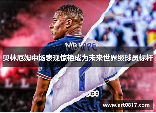 贝林厄姆中场表现惊艳成为未来世界级球员标杆