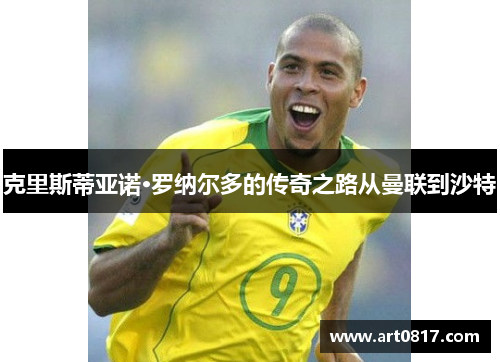 克里斯蒂亚诺·罗纳尔多的传奇之路从曼联到沙特