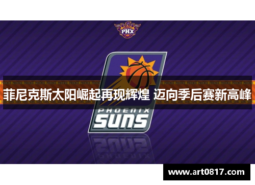菲尼克斯太阳崛起再现辉煌 迈向季后赛新高峰