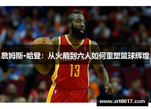 詹姆斯·哈登：从火箭到六人如何重塑篮球辉煌