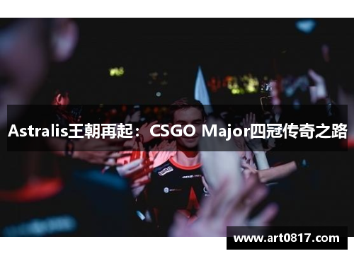 Astralis王朝再起：CSGO Major四冠传奇之路