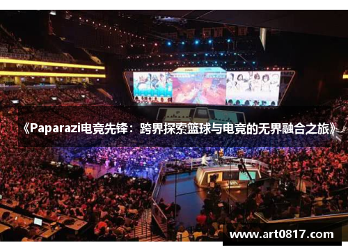 《Paparazi电竞先锋：跨界探索篮球与电竞的无界融合之旅》